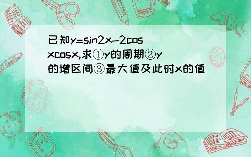 已知y=sin2x-2cosxcosx,求①y的周期②y的增区间③最大值及此时x的值