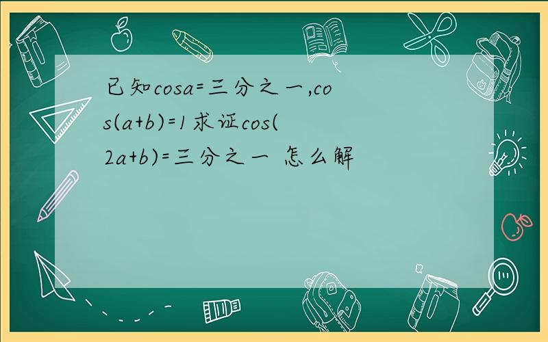 已知cosa=三分之一,cos(a+b)=1求证cos(2a+b)=三分之一 怎么解