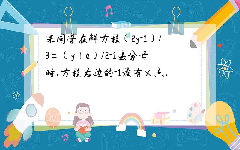 某同学在解方程(2y-1)/3=(y+a)/2-1去分母时,方程右边的-1没有×六,