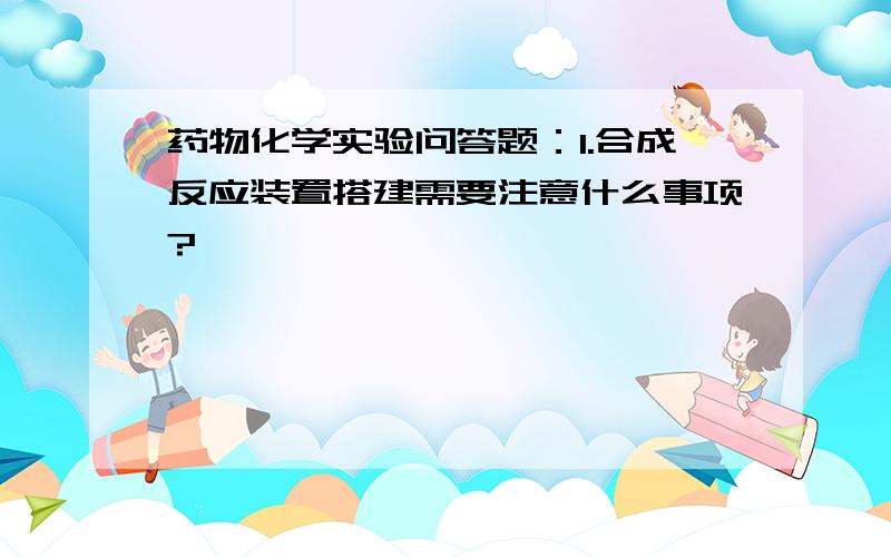 药物化学实验问答题：1.合成反应装置搭建需要注意什么事项?