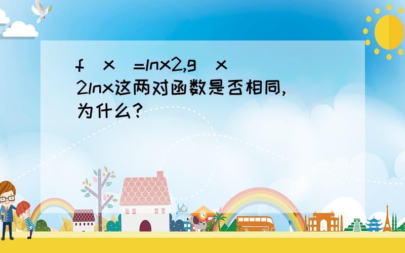 f(x)=lnx2,g(x)2lnx这两对函数是否相同,为什么?