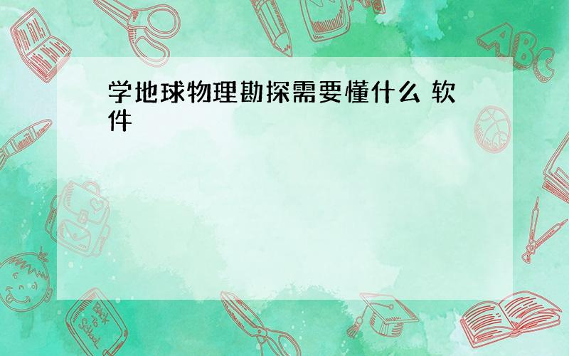 学地球物理勘探需要懂什么 软件