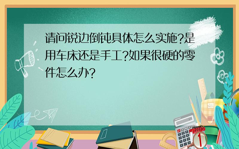 请问锐边倒钝具体怎么实施?是用车床还是手工?如果很硬的零件怎么办?