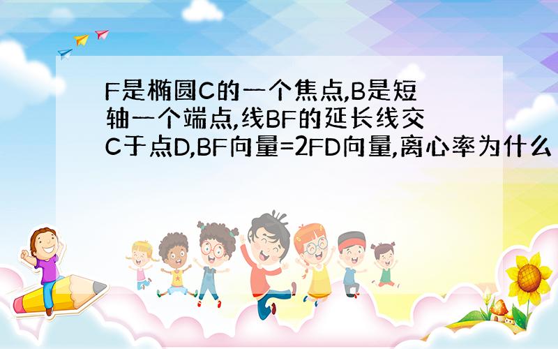 F是椭圆C的一个焦点,B是短轴一个端点,线BF的延长线交C于点D,BF向量=2FD向量,离心率为什么