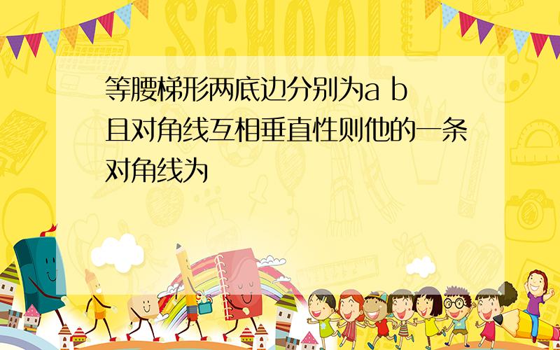 等腰梯形两底边分别为a b 且对角线互相垂直性则他的一条对角线为