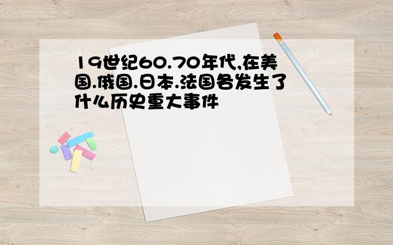 19世纪60.70年代,在美国.俄国.日本.法国各发生了什么历史重大事件