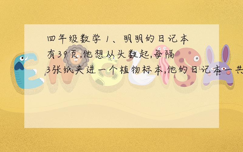 四年级数学 1、明明的日记本有39页,他想从头数起,每隔3张纸夹进一个植物标本,他的日记本一共可以夹多少