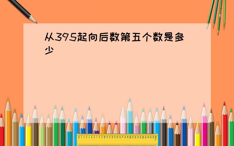 从395起向后数第五个数是多少