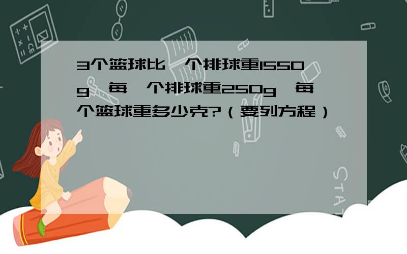 3个篮球比一个排球重1550g,每一个排球重250g,每个篮球重多少克?（要列方程）