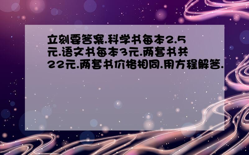 立刻要答案.科学书每本2.5元.语文书每本3元.两套书共22元.两套书价格相同.用方程解答.