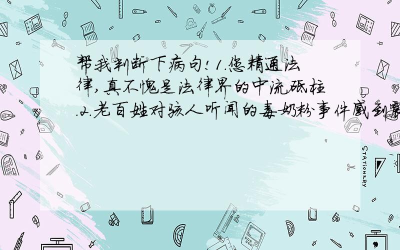 帮我判断下病句!1.您精通法律,真不愧是法律界的中流砥柱.2.老百姓对骇人听闻的毒奶粉事件感到震惊.哪个是病句?说明原因