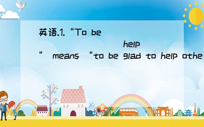 英语.1.“To be __________(help)” means “to be glad to help othe