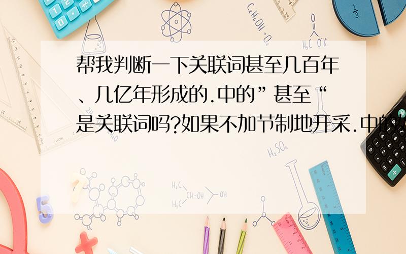 帮我判断一下关联词甚至几百年、几亿年形成的.中的”甚至“是关联词吗?如果不加节制地开采.中的如果是关联词吗?地球是不私的