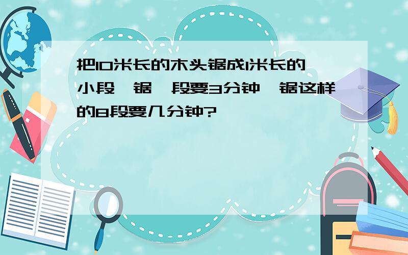 把10米长的木头锯成1米长的小段,锯一段要3分钟,锯这样的8段要几分钟?