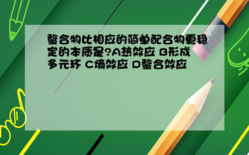 螯合物比相应的简单配合物更稳定的本质是?A热效应 B形成多元环 C熵效应 D螯合效应