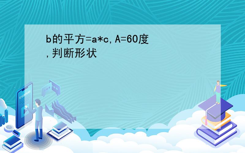 b的平方=a*c,A=60度,判断形状