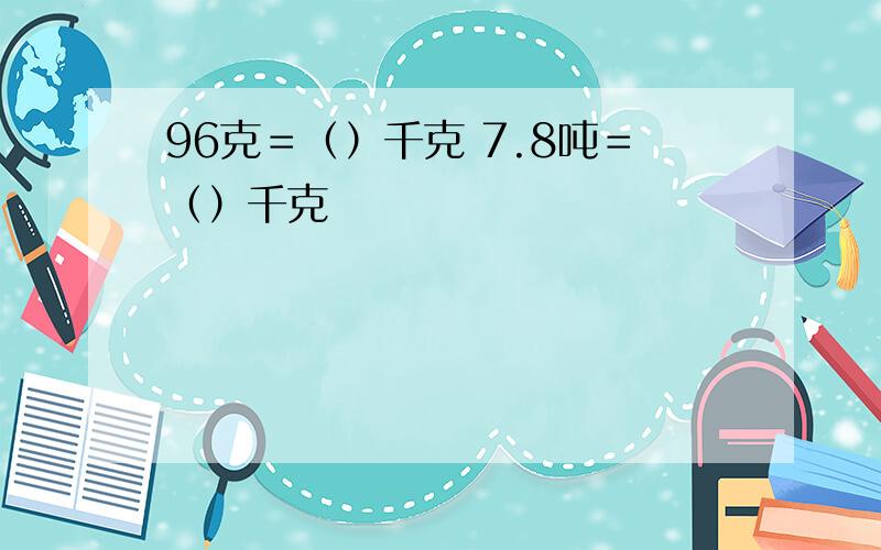 96克＝（）千克 7.8吨＝（）千克