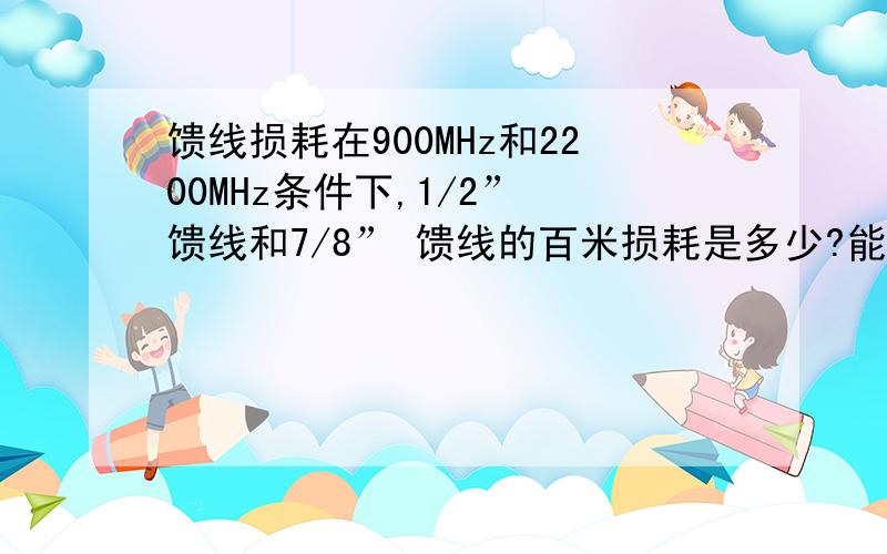 馈线损耗在900MHz和2200MHz条件下,1/2” 馈线和7/8” 馈线的百米损耗是多少?能平均到每米计算吗?