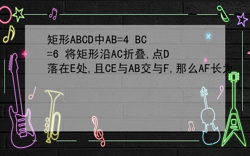 矩形ABCD中AB=4 BC=6 将矩形沿AC折叠,点D落在E处,且CE与AB交与F,那么AF长为