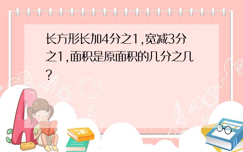 长方形长加4分之1,宽减3分之1,面积是原面积的几分之几?