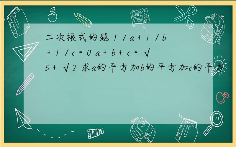 二次根式的题 1／a＋1／b＋1／c＝0 a＋b＋c＝√5＋√2 求a的平方加b的平方加c的平方