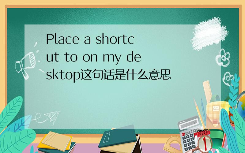 Place a shortcut to on my desktop这句话是什么意思