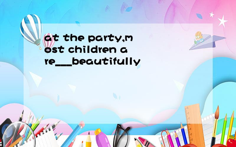 at the party,most children are___beautifully