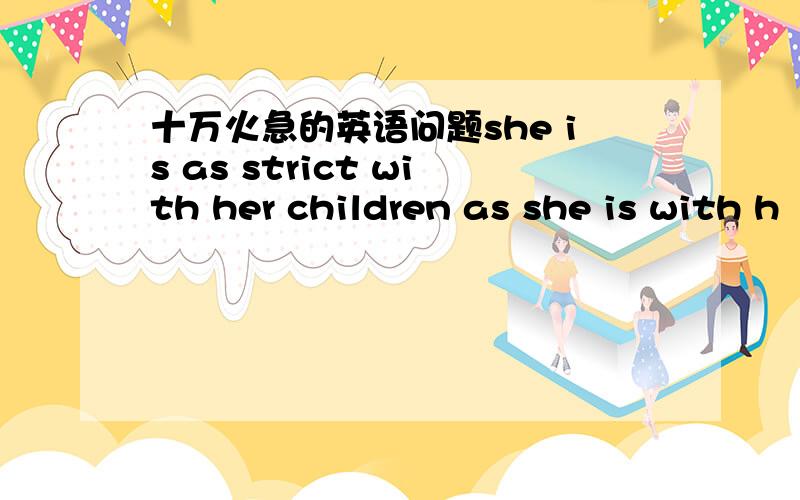 十万火急的英语问题she is as strict with her children as she is with h