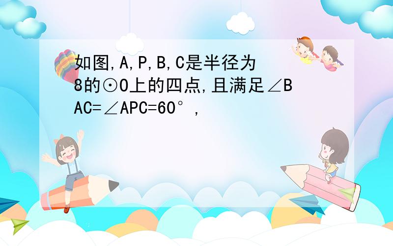 如图,A,P,B,C是半径为8的⊙O上的四点,且满足∠BAC=∠APC=60°,