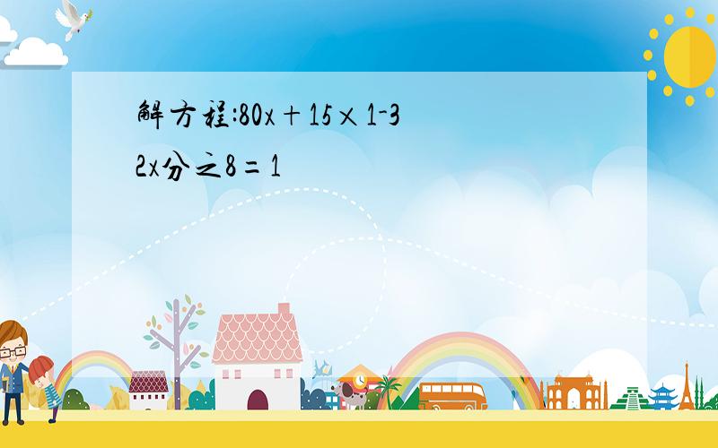 解方程:80x+15×1-32x分之8=1