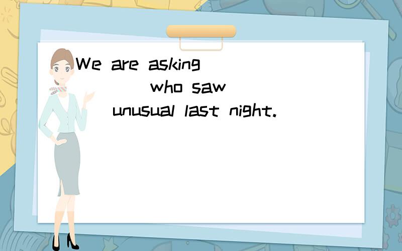 We are asking ____who saw ____unusual last night.