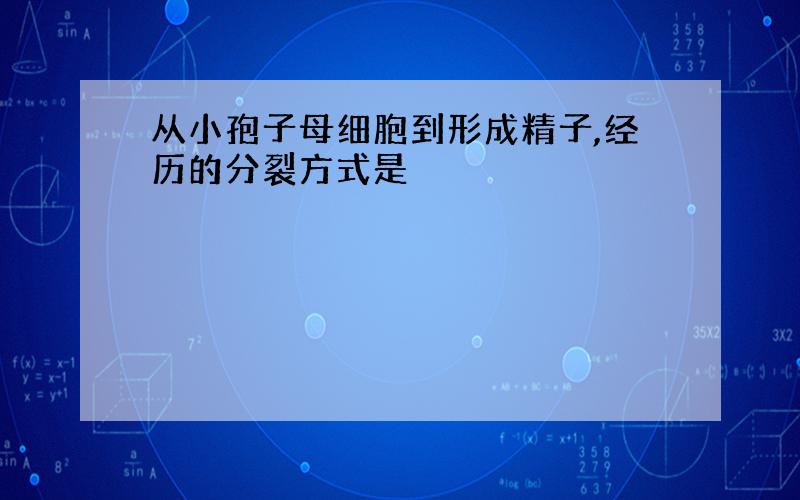 从小孢子母细胞到形成精子,经历的分裂方式是