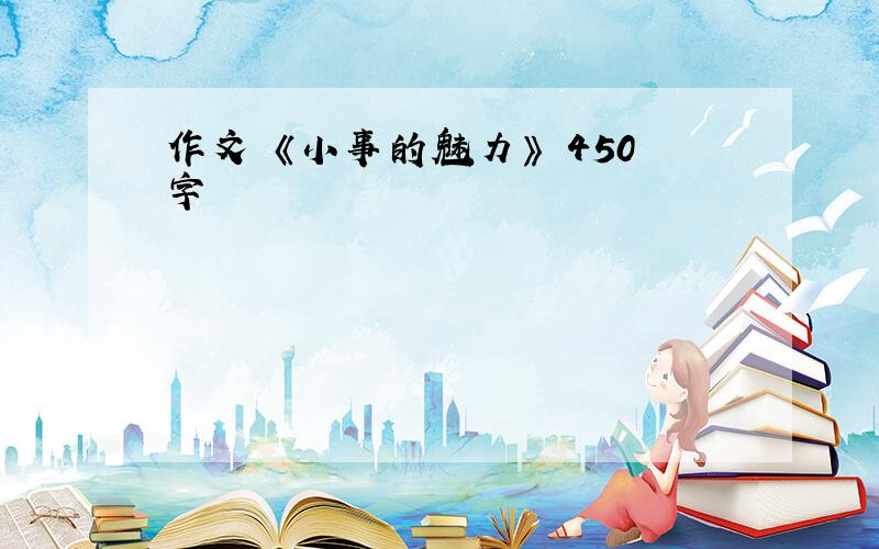 作文 《小事的魅力》 450字