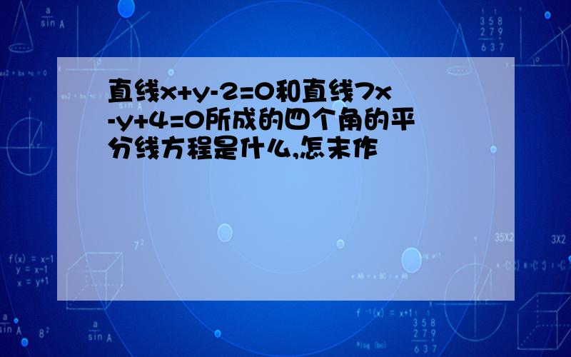 直线x+y-2=0和直线7x-y+4=0所成的四个角的平分线方程是什么,怎末作