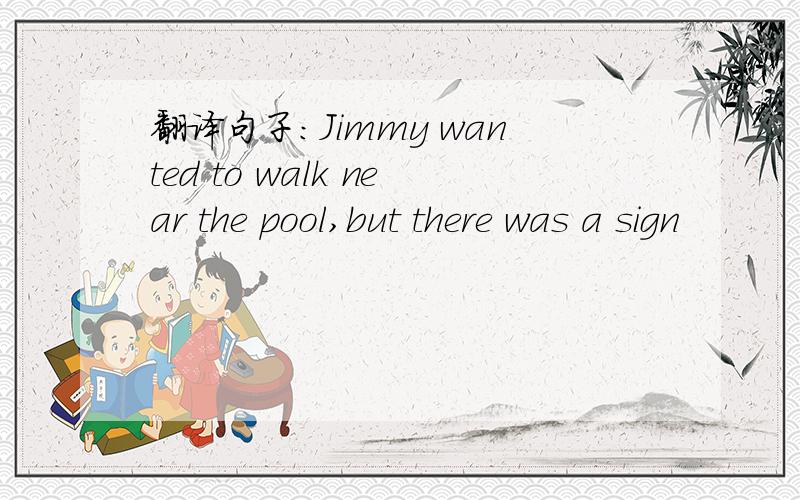 翻译句子：Jimmy wanted to walk near the pool,but there was a sign