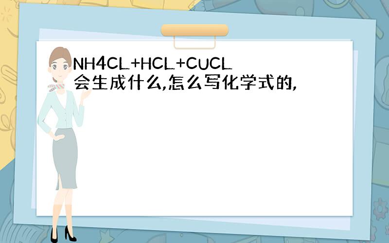 NH4CL+HCL+CUCL会生成什么,怎么写化学式的,