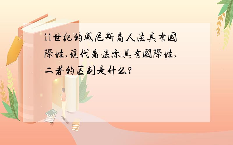 11世纪的威尼斯商人法具有国际性,现代商法亦具有国际性,二者的区别是什么?