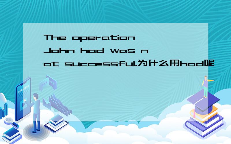 The operation John had was not successful.为什么用had呢,