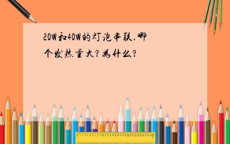 20W和40W的灯泡串联,哪个发热量大?为什么?