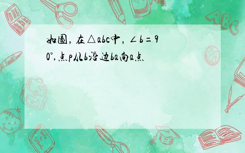 如图，在△abc中，∠b=90°,点p从b沿边ba向a点