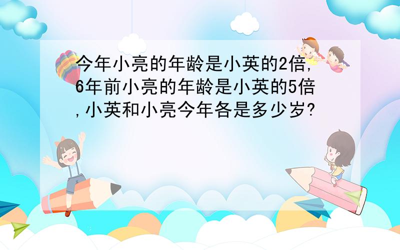 今年小亮的年龄是小英的2倍,6年前小亮的年龄是小英的5倍,小英和小亮今年各是多少岁?