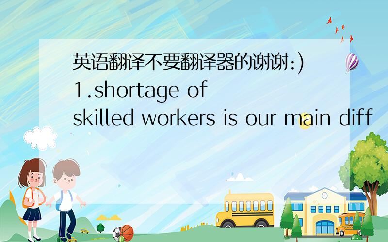 英语翻译不要翻译器的谢谢:)1.shortage of skilled workers is our main diff