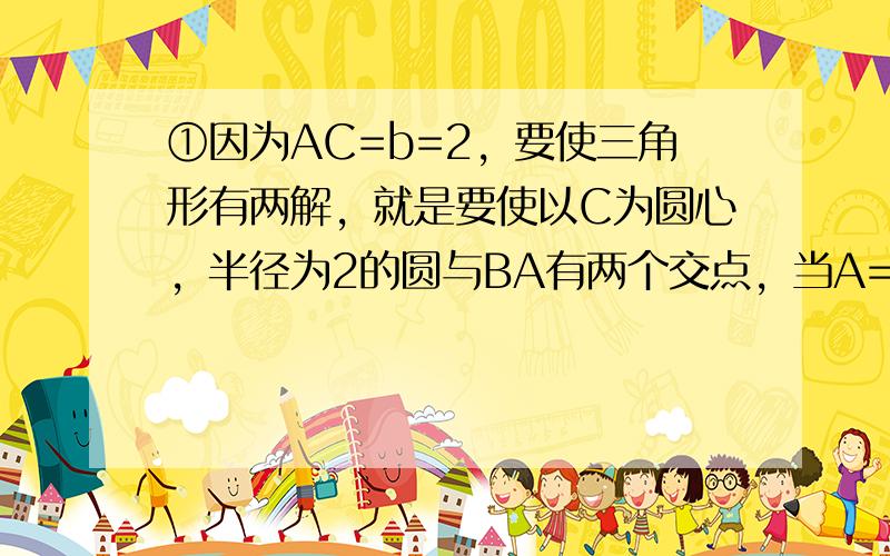 ①因为AC=b=2，要使三角形有两解，就是要使以C为圆心，半径为2的圆与BA有两个交点，当A=90°时圆与AB