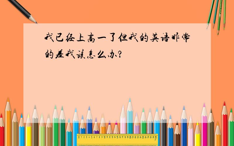 我已经上高一了但我的英语非常的差我该怎么办?