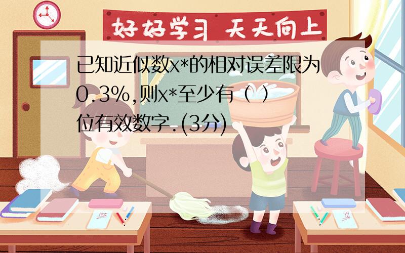 已知近似数x*的相对误差限为0.3%,则x*至少有（ ）位有效数字.(3分)