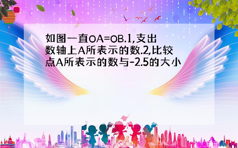 如图一直OA=OB.1,支出数轴上A所表示的数.2,比较点A所表示的数与-2.5的大小