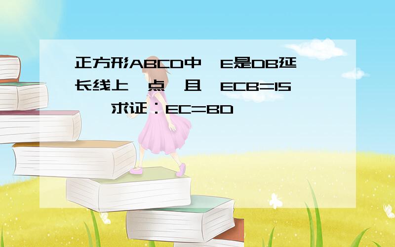 正方形ABCD中,E是DB延长线上一点,且∠ECB=15°,求证：EC=BD