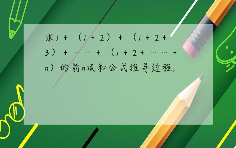 求1＋（1＋2）＋（1＋2＋3）＋……＋（1＋2＋……＋n）的前n项和公式推导过程,