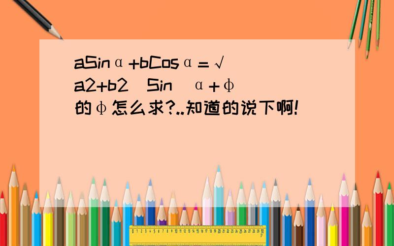 aSinα+bCosα=√（a2+b2）Sin(α+φ)的φ怎么求?..知道的说下啊!