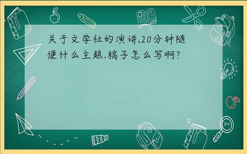 关于文学社的演讲,20分钟随便什么主题.稿子怎么写啊?